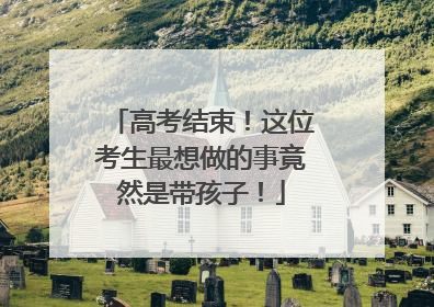 高考结束！这位考生最想做的事竟然是带孩子！