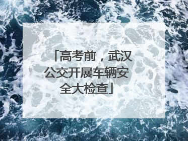 高考前，武汉公交开展车辆安全大检查