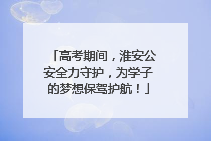 高考期间，淮安公安全力守护，为学子的梦想保驾护航！