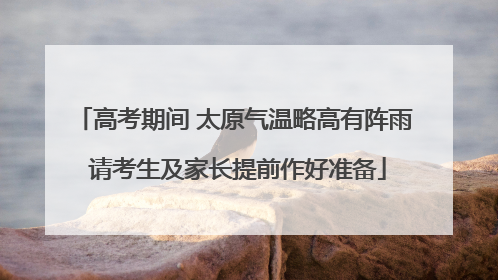 高考期间 太原气温略高有阵雨 请考生及家长提前作好准备