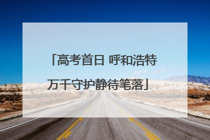 高考首日 呼和浩特万千守护静待笔落
