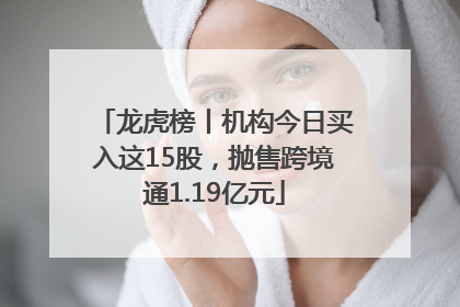 龙虎榜丨机构今日买入这15股，抛售跨境通1.19亿元