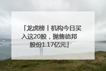龙虎榜丨机构今日买入这20股，抛售德邦股份1.17亿元