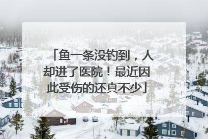 鱼一条没钓到，人却进了医院！最近因此受伤的还真不少
