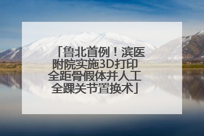 鲁北首例！滨医附院实施3D打印全距骨假体并人工全踝关节置换术