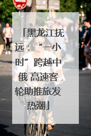 黑龙江抚远：“一小时”跨越中俄 高速客轮助推旅发热潮