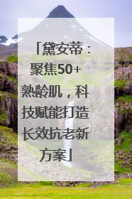 黛安蒂：聚焦50+熟龄肌，科技赋能打造长效抗老新方案