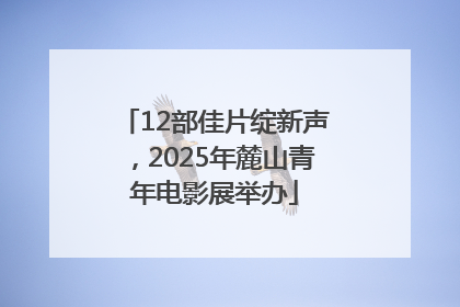 12部佳片绽新声，2025年麓山青年电影展举办