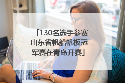 130名选手参赛 山东省帆船帆板冠军赛在青岛开赛