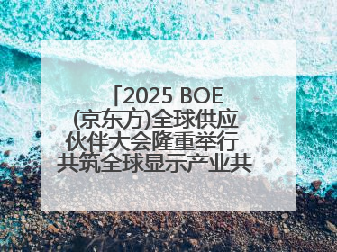 2025 BOE(京东方)全球供应伙伴大会隆重举行 共筑全球显示产业共生共赢新格局