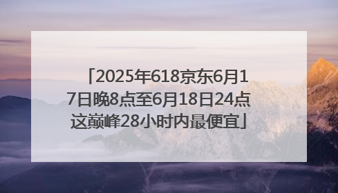 2025年618京东6月17日晚8点至6月18日24点这巅峰28小时内最便宜