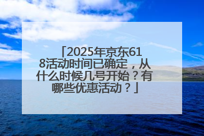 2025年京东618活动时间已确定，从什么时候几号开始？有哪些优惠活动？
