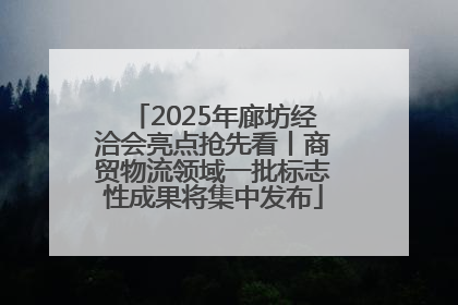 2025年廊坊经洽会亮点抢先看丨商贸物流领域一批标志性成果将集中发布