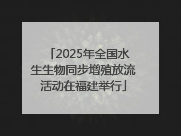 2025年全国水生生物同步增殖放流活动在福建举行