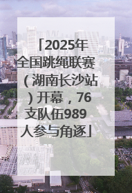 2025年全国跳绳联赛（湖南长沙站）开幕，76支队伍989人参与角逐