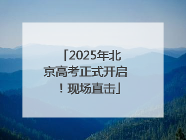 2025年北京高考正式开启！现场直击