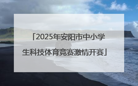 2025年安阳市中小学生科技体育竞赛激情开赛