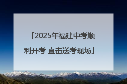2025年福建中考顺利开考 直击送考现场