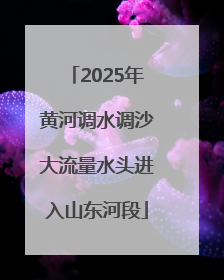 2025年黄河调水调沙大流量水头进入山东河段
