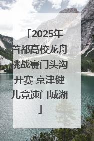2025年首都高校龙舟挑战赛门头沟开赛 京津健儿竞速门城湖