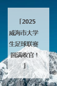 2025威海市大学生足球联赛圆满收官！