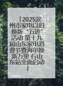 2025滨州市家电以旧换新“五进”活动 第十九届山东家电消费节暨海尔换新万里 行山东站全面启动