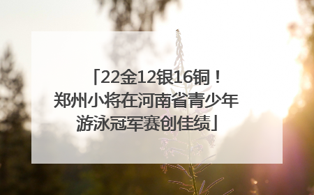 22金12银16铜！郑州小将在河南省青少年游泳冠军赛创佳绩