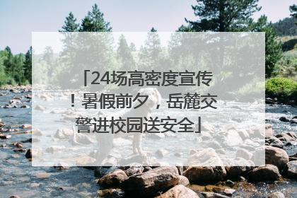 24场高密度宣传！暑假前夕，岳麓交警进校园送安全