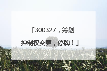 300327，筹划控制权变更，停牌！