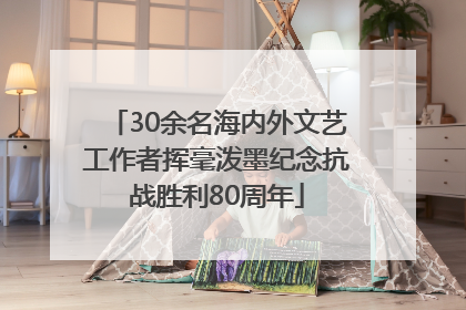 30余名海内外文艺工作者挥毫泼墨纪念抗战胜利80周年