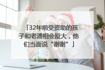 32年前受资助的孩子和老潘相会厦大，他们当面说“谢谢”