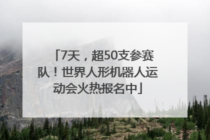 7天，超50支参赛队！世界人形机器人运动会火热报名中