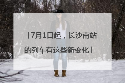 7月1日起，长沙南站的列车有这些新变化