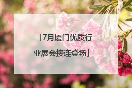 7月厦门优质行业展会接连登场