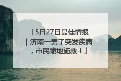 5月27日最佳情报｜济南一男子突发疾病，市民跪地施救！