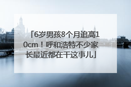 6岁男孩8个月追高10cm！呼和浩特不少家长最近都在干这事儿