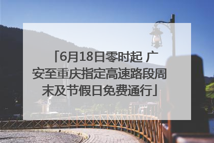 6月18日零时起 广安至重庆指定高速路段周末及节假日免费通行