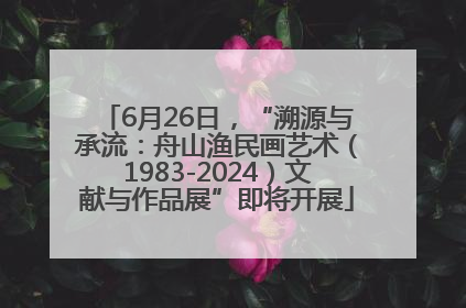 6月26日，“溯源与承流：舟山渔民画艺术（1983-2024）文献与作品展”即将开展