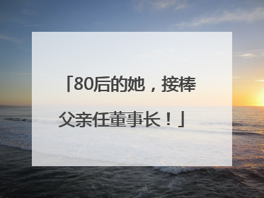80后的她，接棒父亲任董事长！