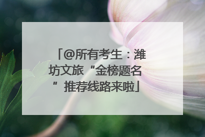 @所有考生：潍坊文旅“金榜题名”推荐线路来啦