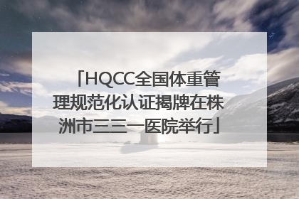 HQCC全国体重管理规范化认证揭牌在株洲市三三一医院举行