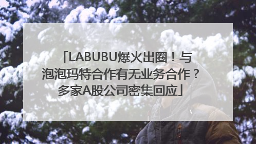 LABUBU爆火出圈！与泡泡玛特合作有无业务合作？多家A股公司密集回应