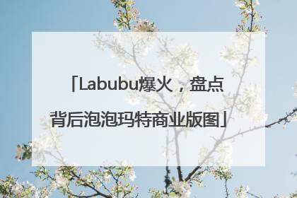 Labubu爆火，盘点背后泡泡玛特商业版图