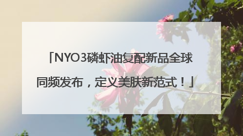 NYO3磷虾油复配新品全球同频发布，定义美肤新范式！