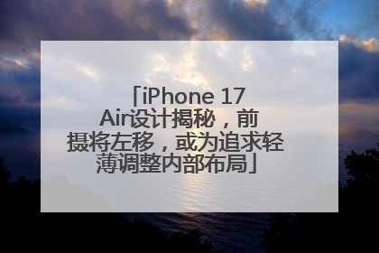 iPhone 17 Air设计揭秘，前摄将左移，或为追求轻薄调整内部布局